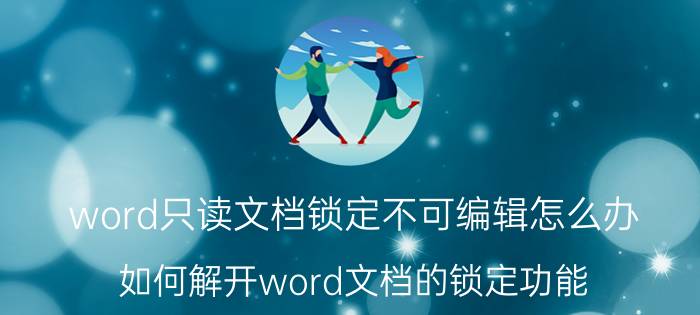 word只读文档锁定不可编辑怎么办 如何解开word文档的锁定功能？